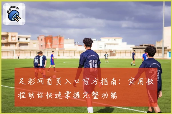 足彩网首页入口官方指南：实用教程助你快速掌握完整功能