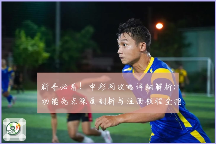 新手必看！中彩网攻略详细解析：功能亮点深度剖析与注册教程全指南