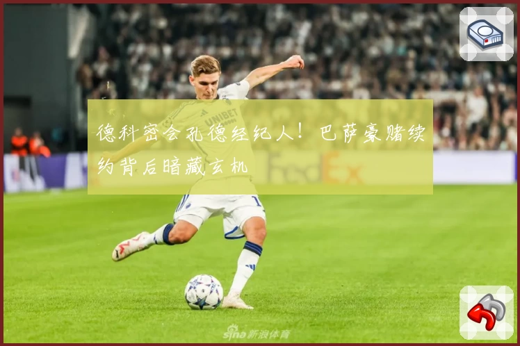 德科密会孔德经纪人！巴萨豪赌续约背后暗藏玄机
