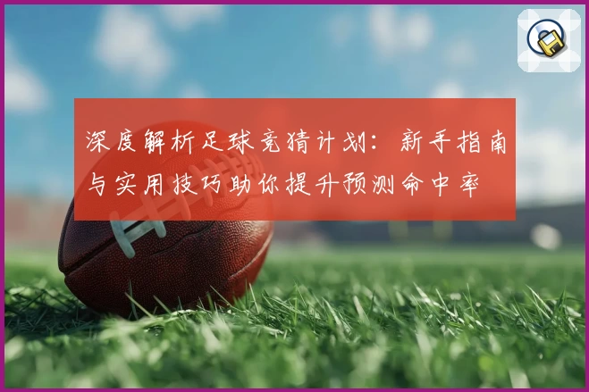 深度解析足球竞猜计划：新手指南与实用技巧助你提升预测命中率