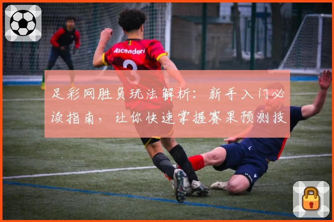 足彩网胜负玩法解析：新手入门必读指南，让你快速掌握赛果预测技巧