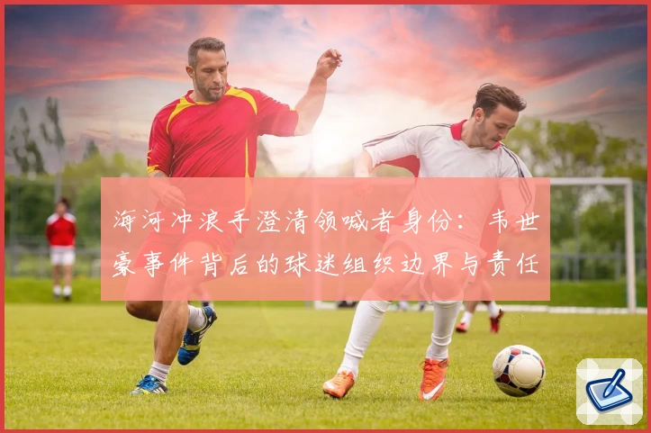 海河冲浪手澄清领喊者身份：韦世豪事件背后的球迷组织边界与责任