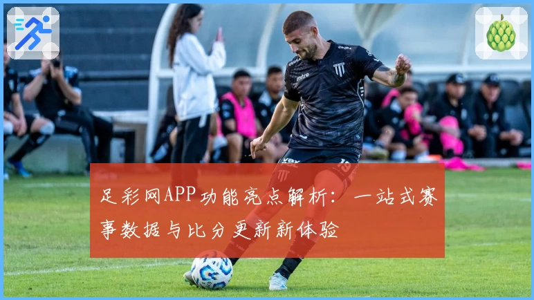 足彩网APP功能亮点解析：一站式赛事数据与比分更新新体验