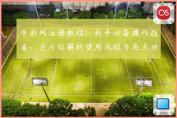 中彩网注册教程：新手必备操作指南，全方位解析使用流程与亮点功能