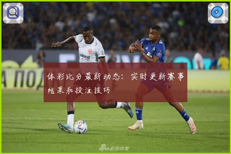 体彩比分最新动态：实时更新赛事结果和投注技巧