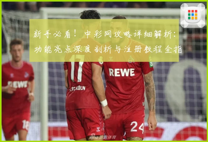 新手必看！中彩网攻略详细解析：功能亮点深度剖析与注册教程全指南