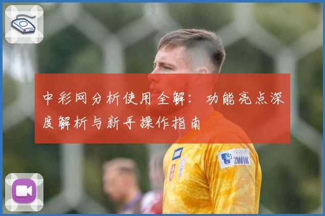 中彩网分析使用全解：功能亮点深度解析与新手操作指南