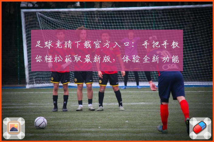 足球竞猜下载官方入口：手把手教你轻松获取最新版，体验全新功能亮点
